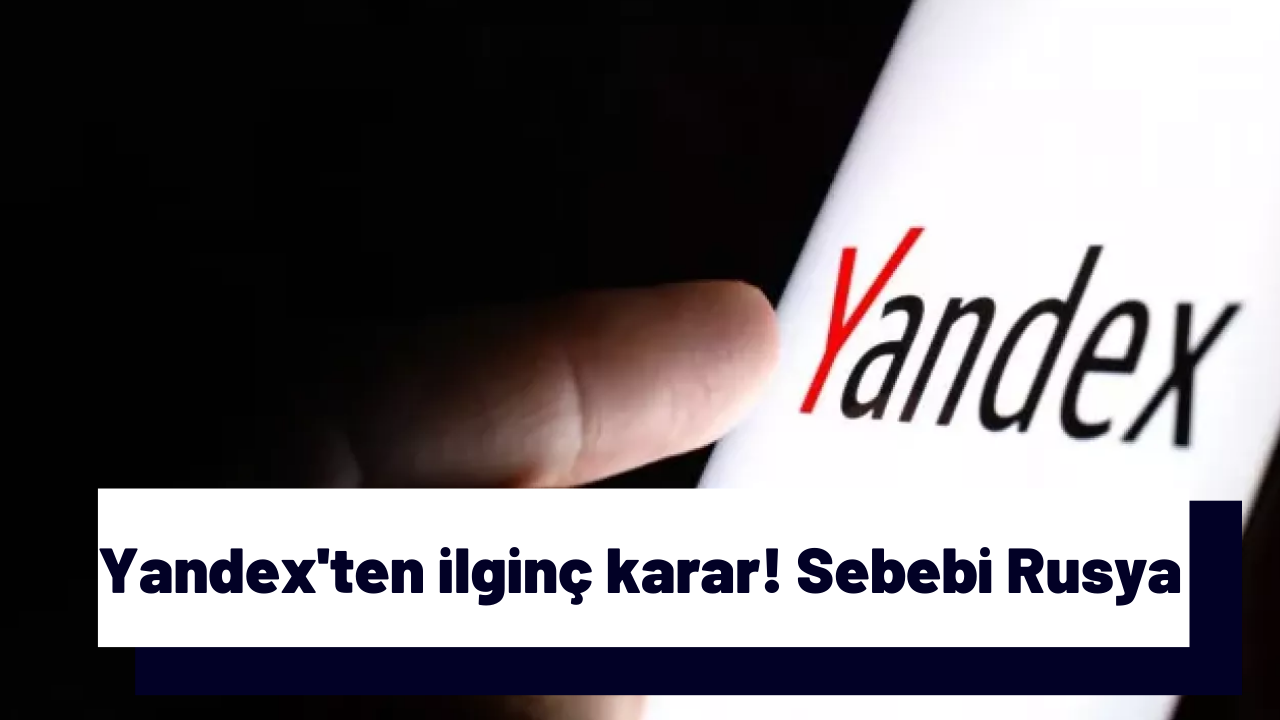 Yandex'ten ilginç karar! Sebebi Rusya