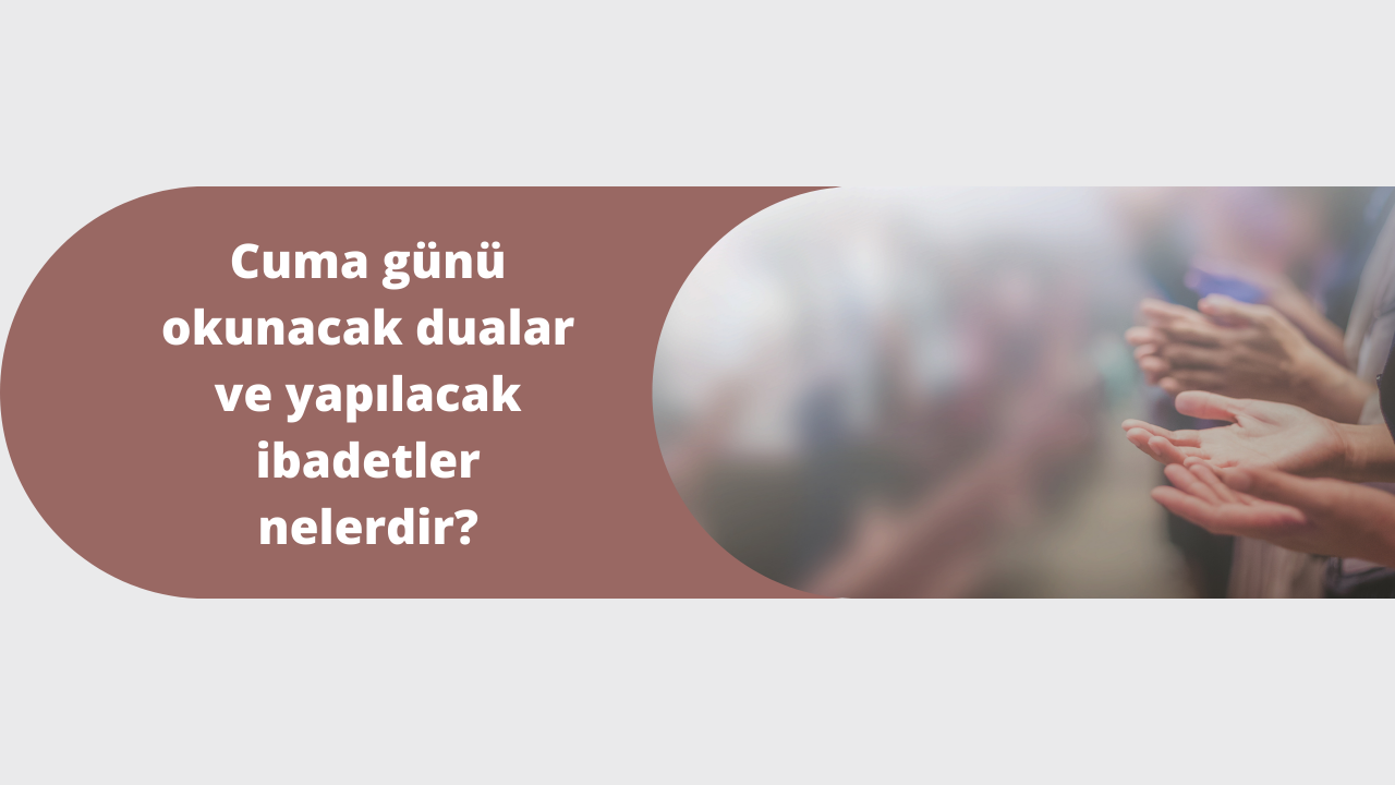 Cuma günü okunacak dualar ve yapılacak ibadetler nelerdir?