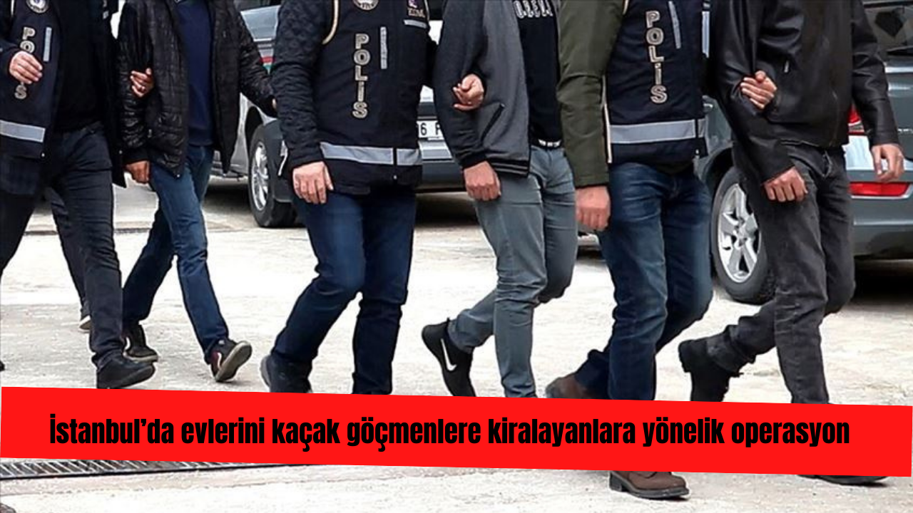 İstanbul’da evlerini kaçak göçmenlere kiralayan 11 şüpheli gözaltına alındı