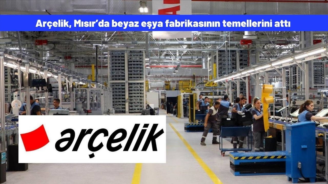 Arçelik, Mısır’da beyaz eşya fabrikasının temellerini attı