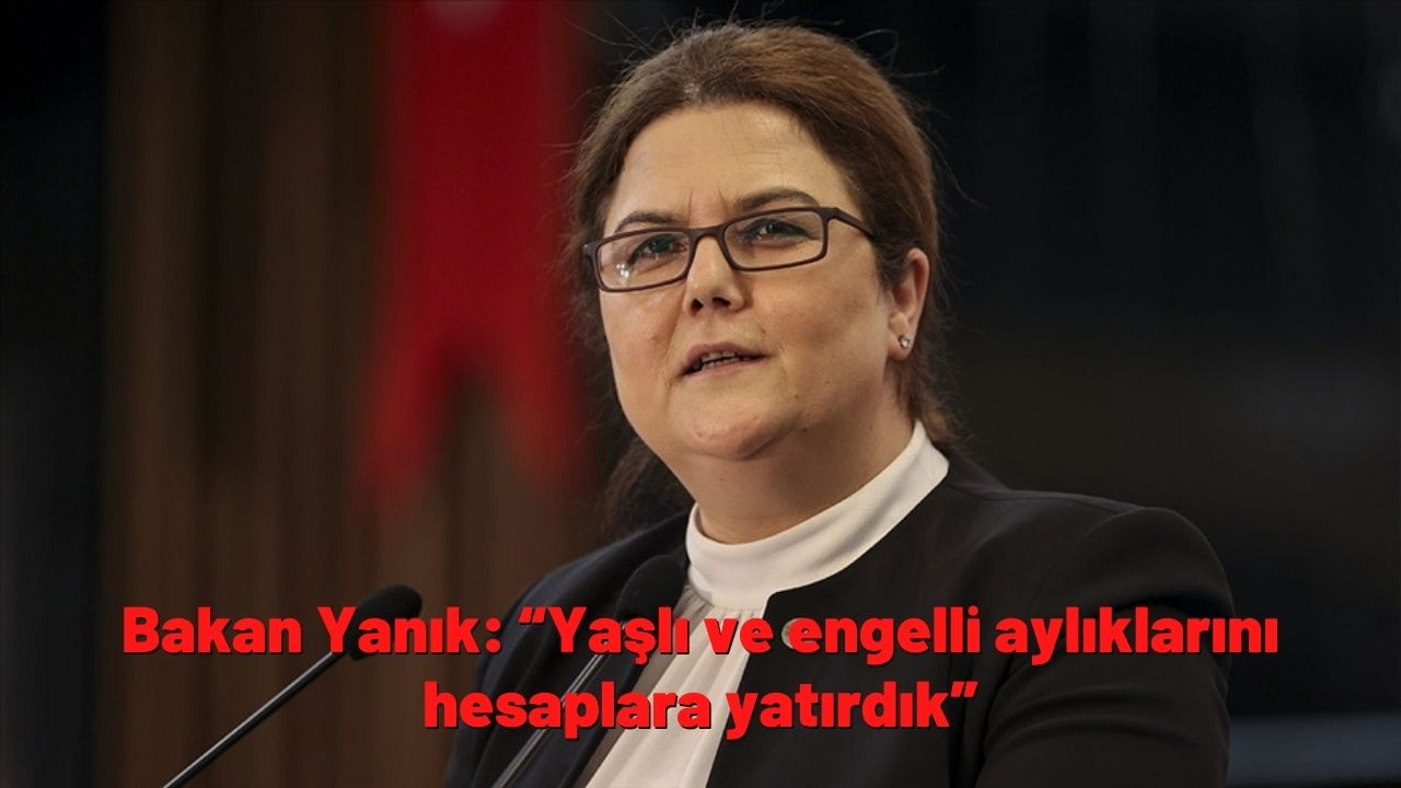Bakan Yanık: “Yaşlı ve engelli aylıklarını hesaplara yatırdık”
