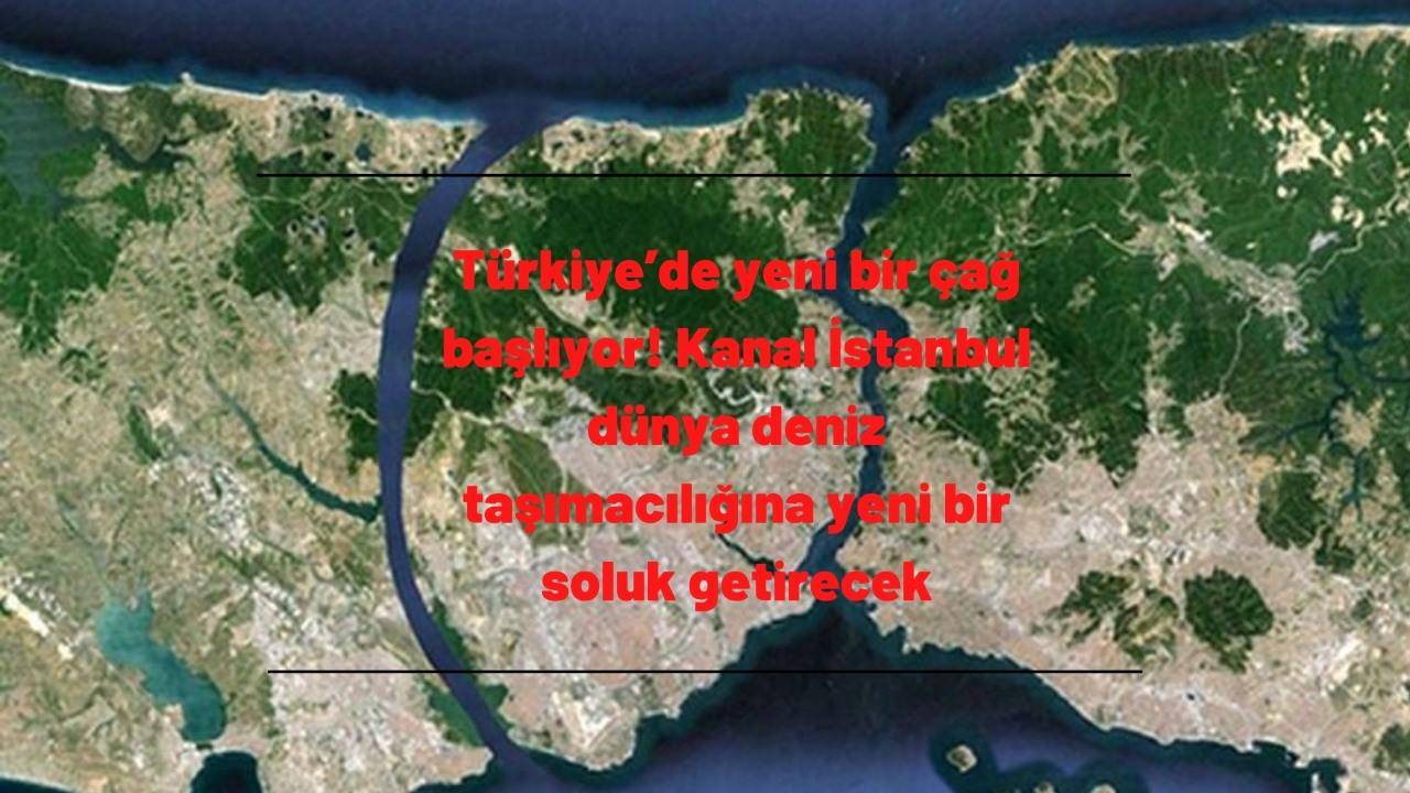 Türkiye’de yeni bir çağ başlıyor! Kanal İstanbul dünya deniz taşımacılığına yeni bir soluk getirecek
