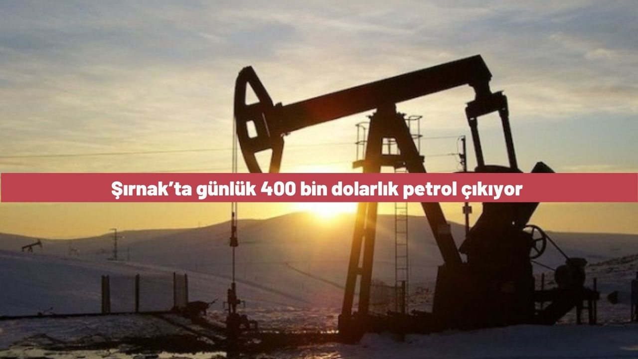 Şırnak’ta günlük 400 bin dolarlık petrol çıkıyor
