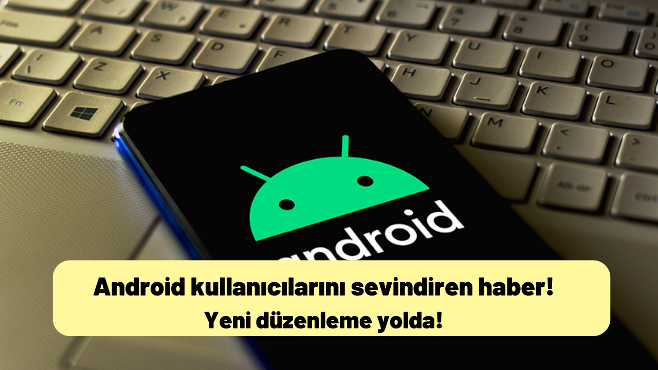 Android kullanıcılarını sevindiren haber: Yeni düzenleme yolda!