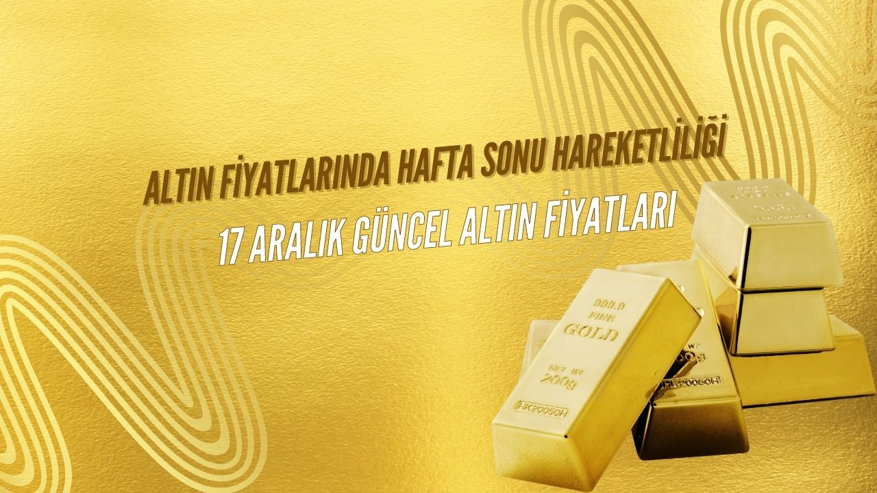 Altın fiyatlarında hafta sonu hareketliliği! 17 aralık güncel altın fiyatları