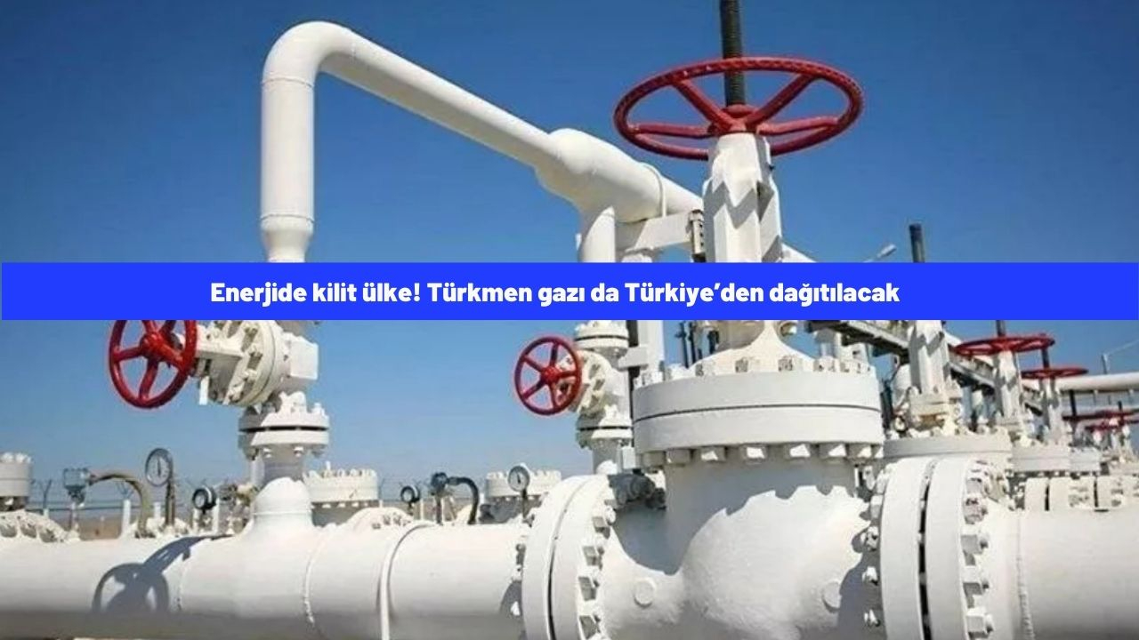 Enerjide kilit ülke! Türkmen gazı da Türkiye’den dağıtılacak