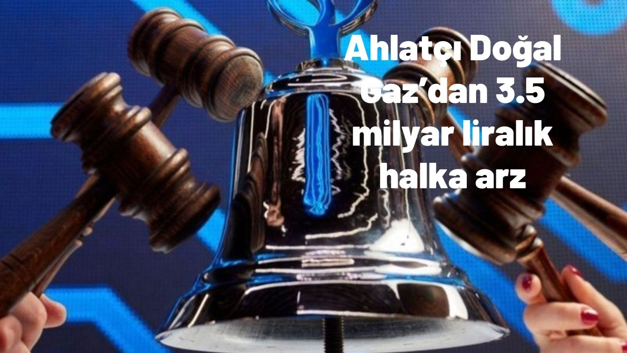Ahlatçı Doğal Gaz’dan 3.5 milyar liralık halka arz