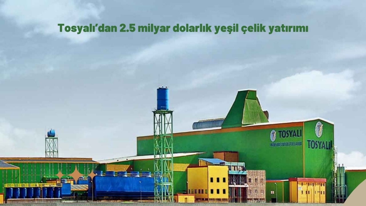 Tosyalı’dan 2.5 milyar dolarlık yeşil çelik yatırımı