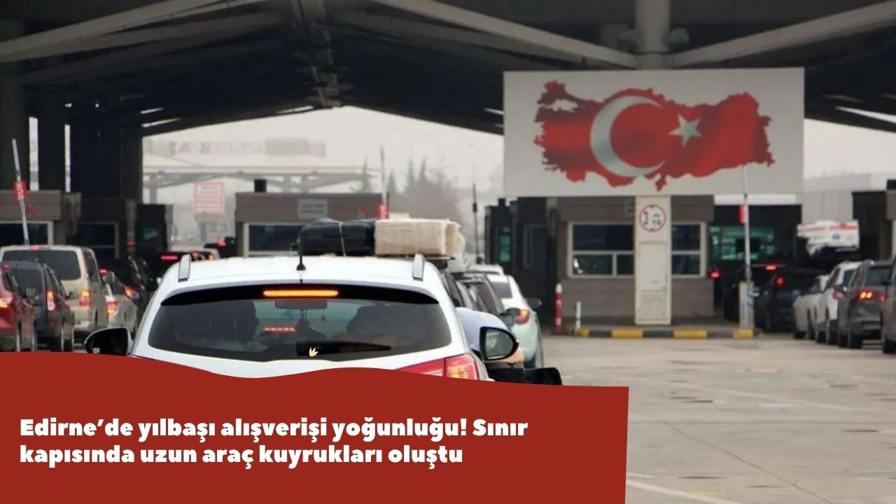 Edirne’de yılbaşı alışverişi yoğunluğu! Sınır kapısında uzun araç kuyrukları oluştu
