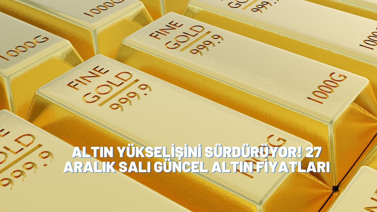 Altın yükselişini sürdürüyor! 27 Aralık Salı güncel altın fiyatları