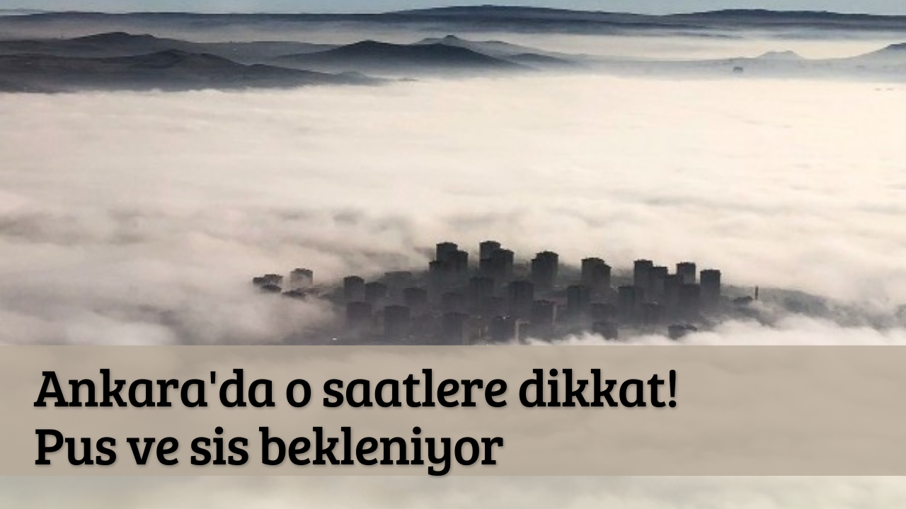 Ankara'da o saatlere dikkat! Pus ve sis bekleniyor