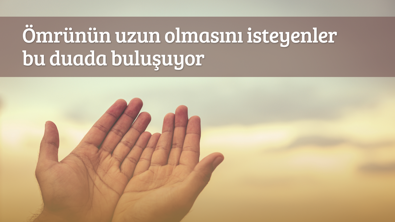 Ömrünün uzun olmasını isteyenler bu duada buluşuyor