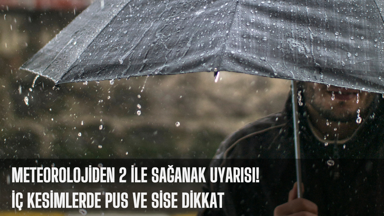 Meteorolojiden 2 ile sağanak uyarısı! İç kesimlerde pus ve sise dikkat