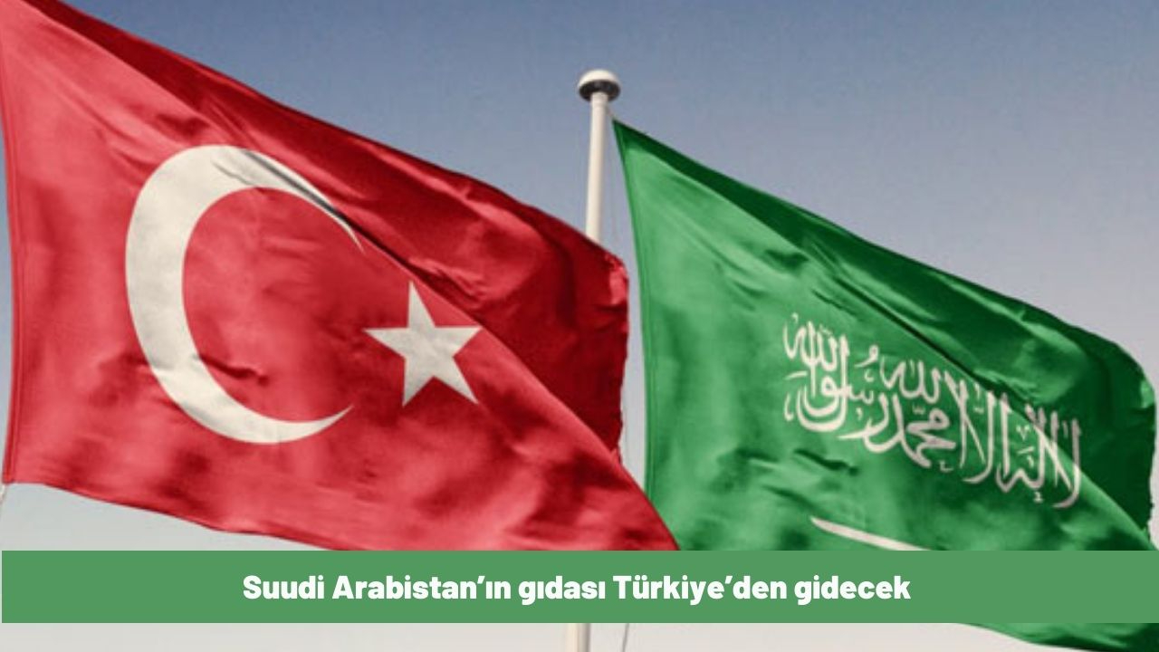 Suudi Arabistan’ın gıdası Türkiye’den gidecek