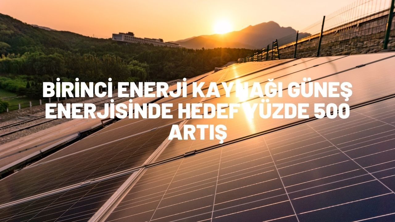 Birinci enerji kaynağı Güneş enerjisinde hedef yüzde 500 artış