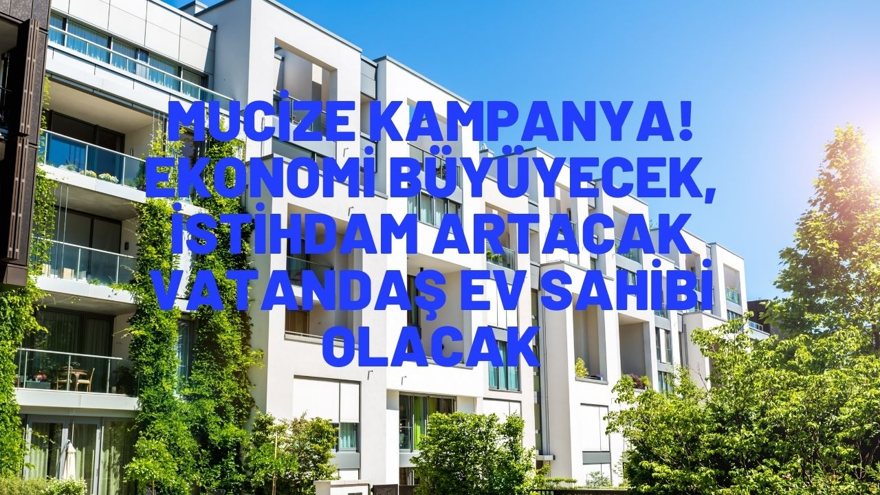Mucize kampanya! Ekonomi büyüyecek, istihdam artacak vatandaş ev sahibi olacak