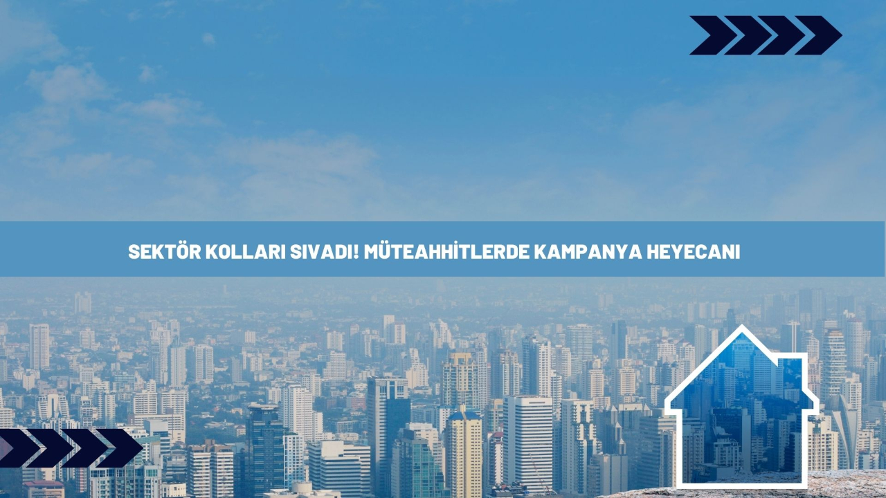Sektör kolları sıvadı! Müteahhitlerde kampanya heyecanı