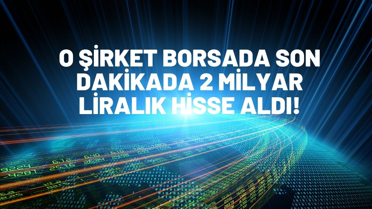 O şirket borsada son dakikada 2 milyar liralık hisse aldı! İşte o hisseler
