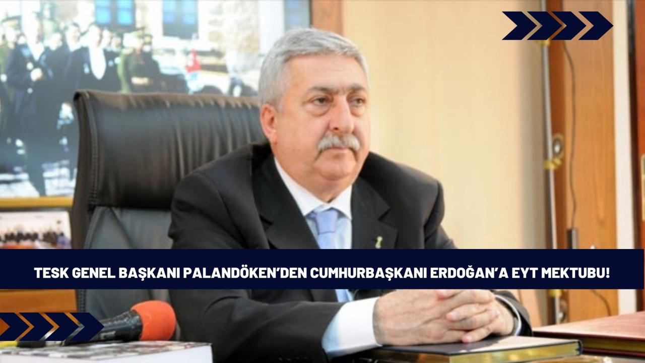 TESK Genel Başkanı Palandöken’den Cumhurbaşkanı Erdoğan’a EYT mektubu: Düzenlemede esnaf ve  sanatkârlar da yer alsın