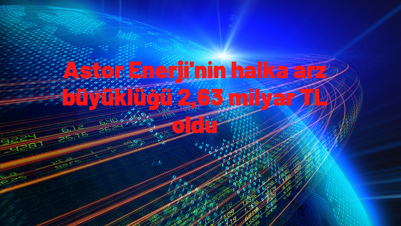 Astor Enerji'nin halka arz büyüklüğü 2,63 milyar TL oldu