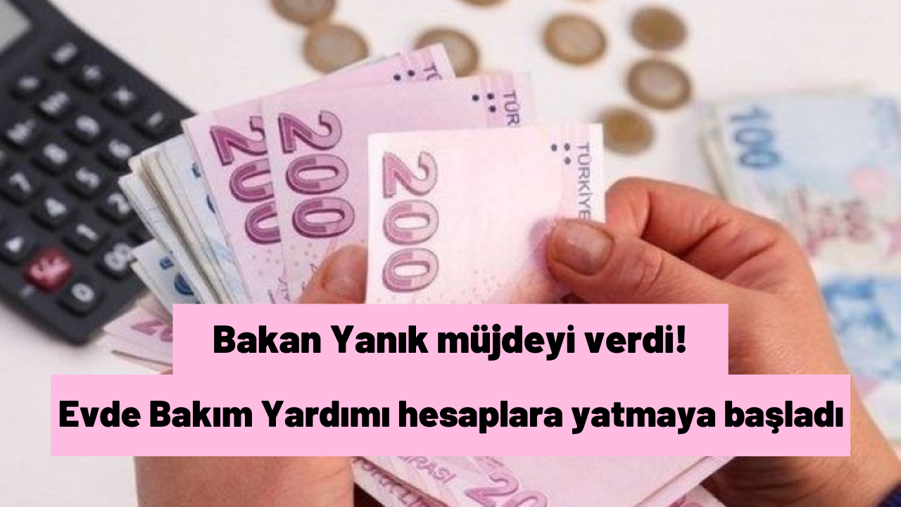 Bakan Yanık müjdeyi verdi! Evde Bakım Yardımı hesaplara yatmaya başladı