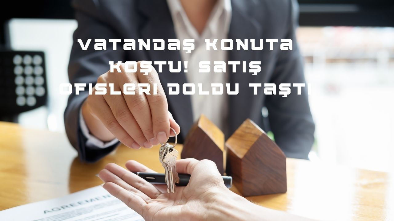 Vatandaş konuta koştu! Satış ofisleri doldu taştı