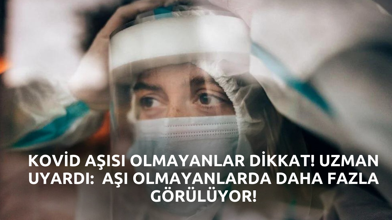 Kovid aşısı olmayanlar dikkat! Uzman uyardı:  Aşı olmayanlarda daha fazla görülüyor!