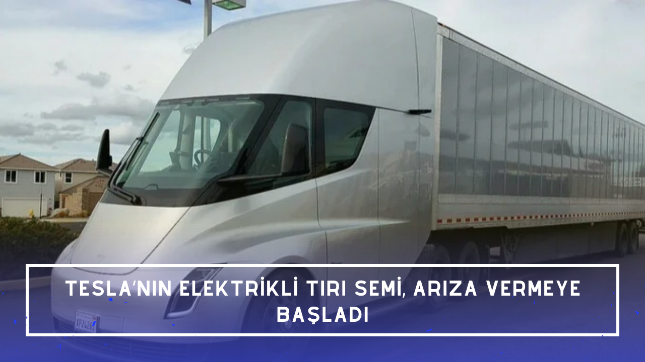Seri üretime başlanan Tesla’nın elektrikli tırı Semi, arıza vermeye başladı
