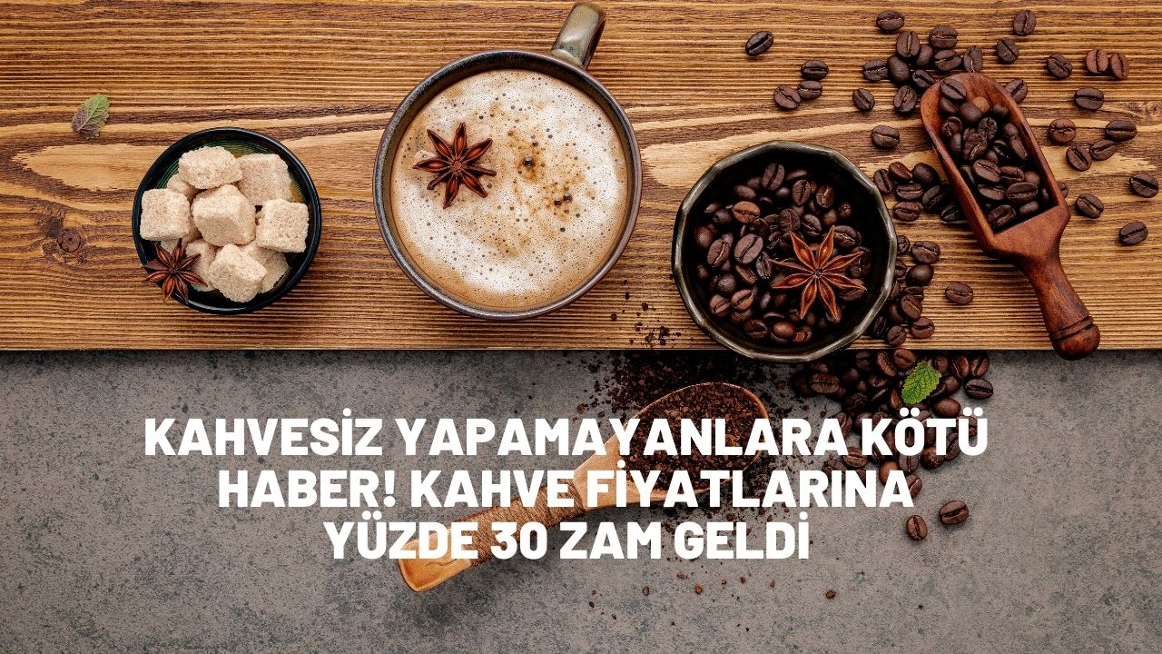 Kahvesiz yapamayanlara kötü haber! Kahve fiyatlarına yüzde 30 zam geldi