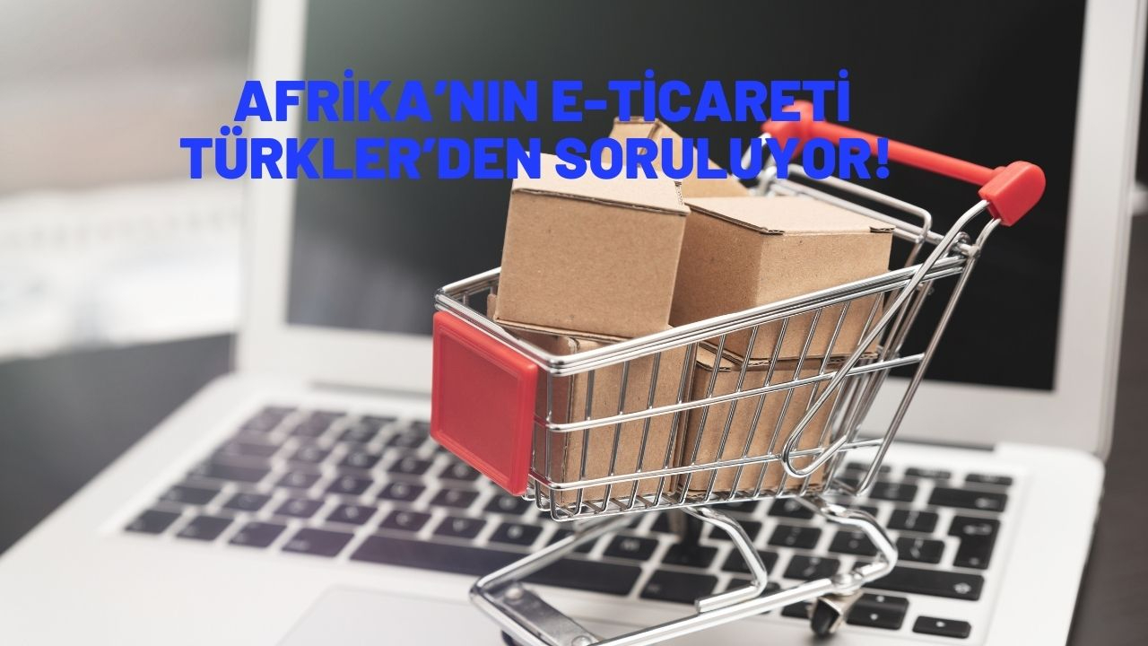 Afrika’nın e-ticareti Türkler’den soruluyor!