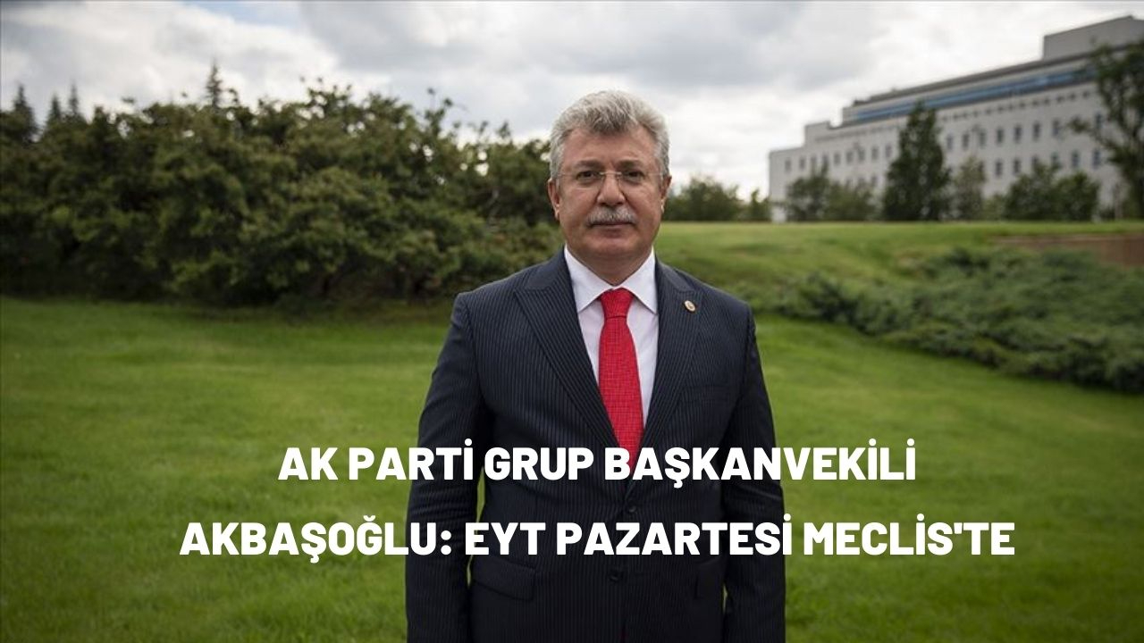 Ak Parti Grup Başkanvekili Akbaşoğlu: EYT Pazartesi Meclis'te