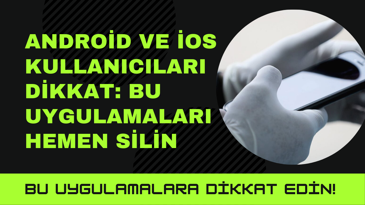 Android ve iOS kullanıcıları dikkat: Bu uygulamaları hemen silin