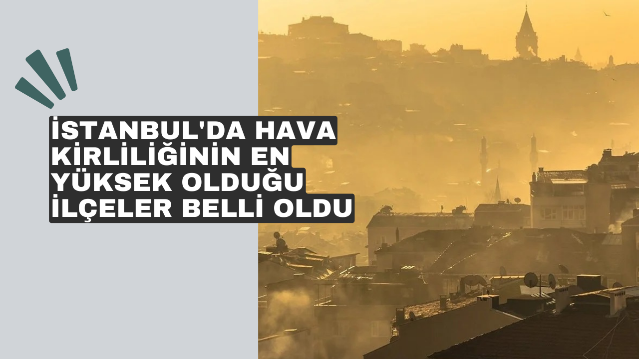 İstanbul'da hava kirliliğinin en yüksek olduğu ilçeler belli oldu