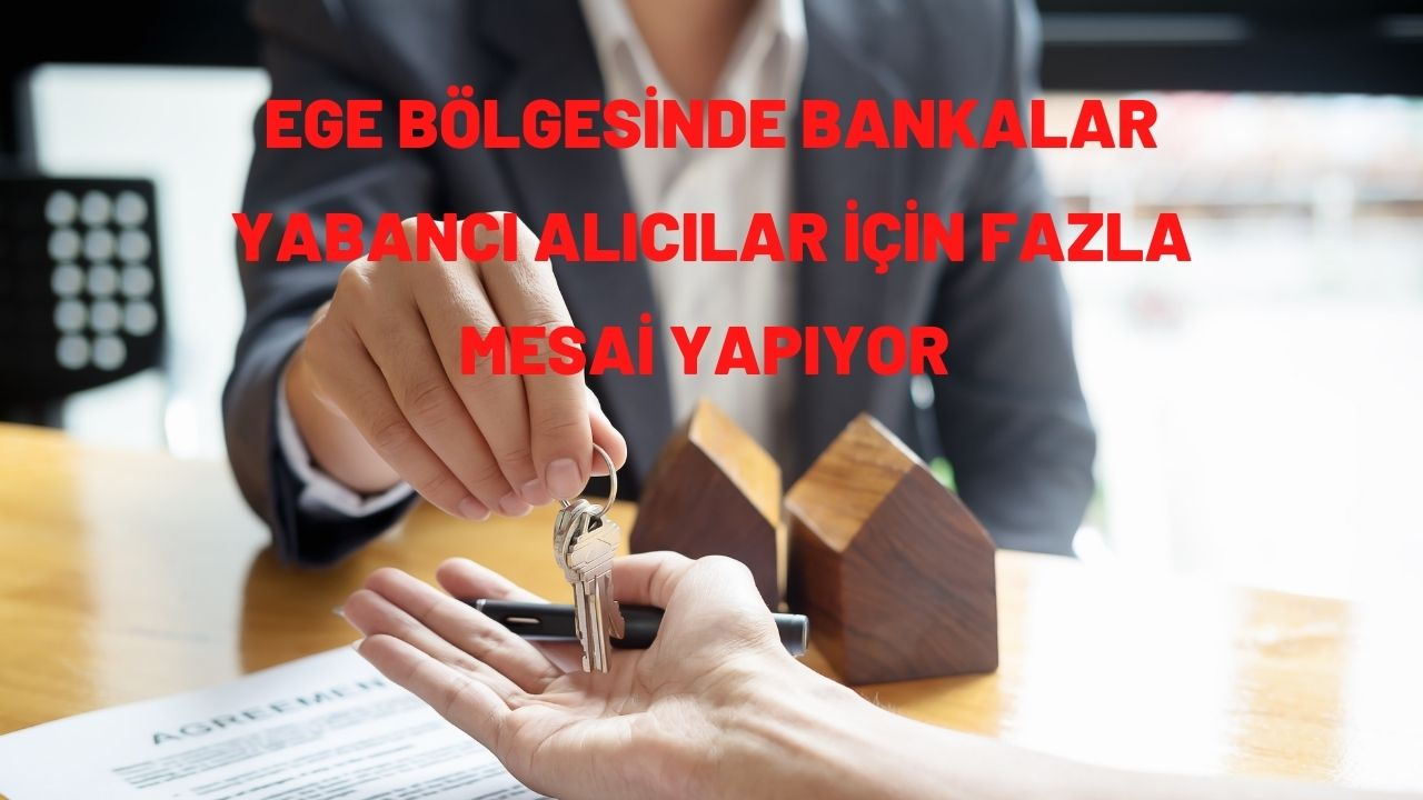 Ege bölgesinde bankalar yabancı alıcılar için fazla mesai yapıyor