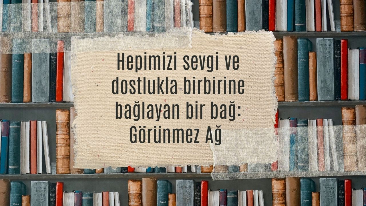 Hepimizi sevgi ve dostlukla birbirine bağlayan bir bağ: Görünmez Ağ