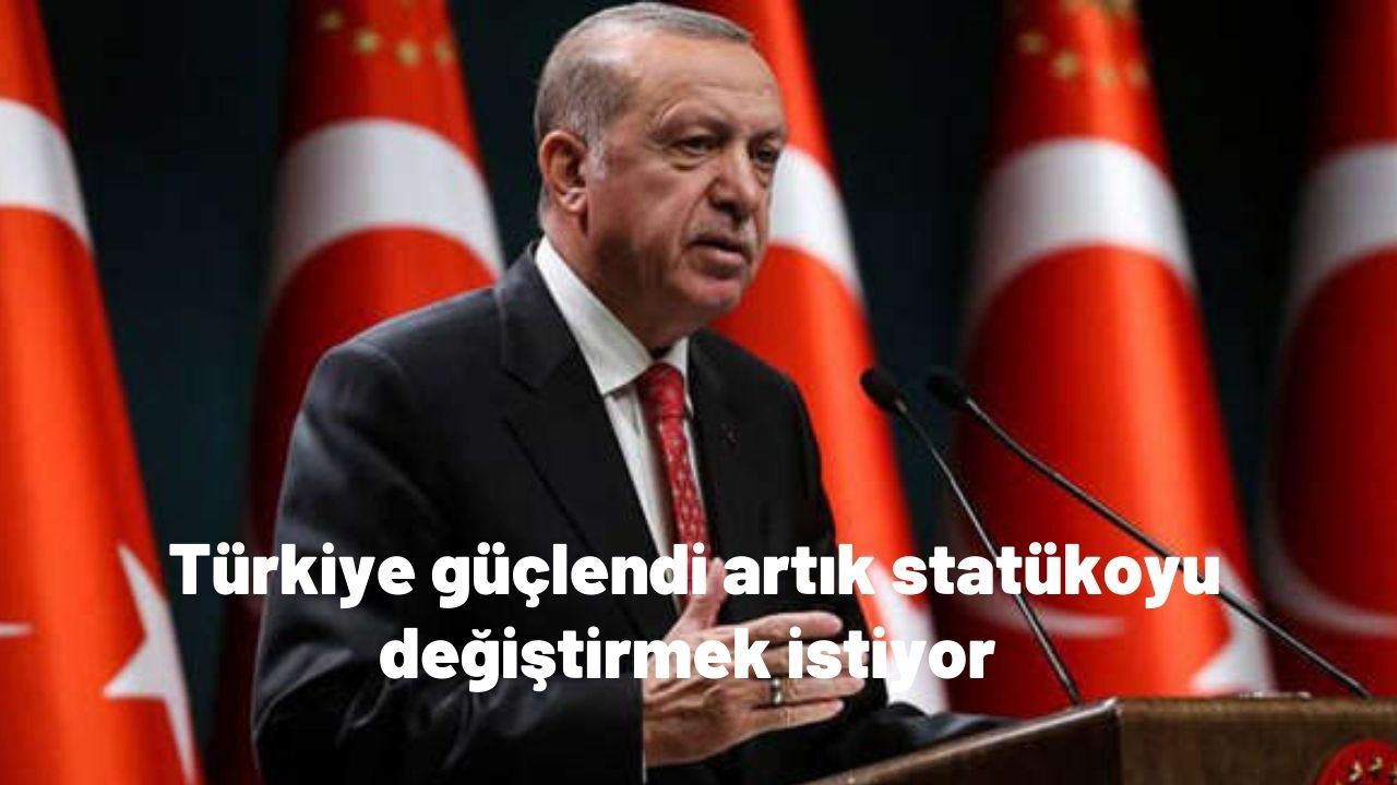 Türkiye güçlendi artık statükoyu değiştirmek istiyor