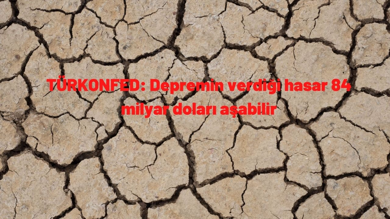 TÜRKONFED: Depremin verdiği hasar 84 milyar doları aşabilir