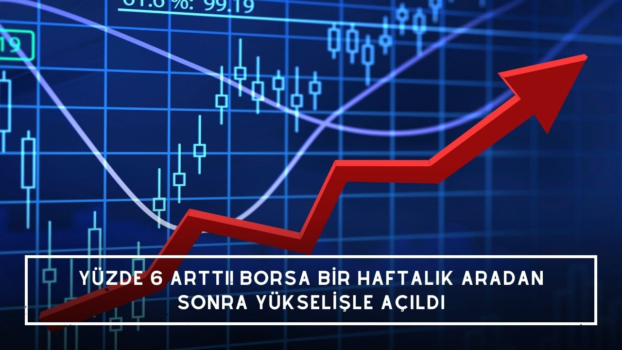 Yüzde 6 arttı! Borsa bir haftalık aradan sonra yükselişle açıldı