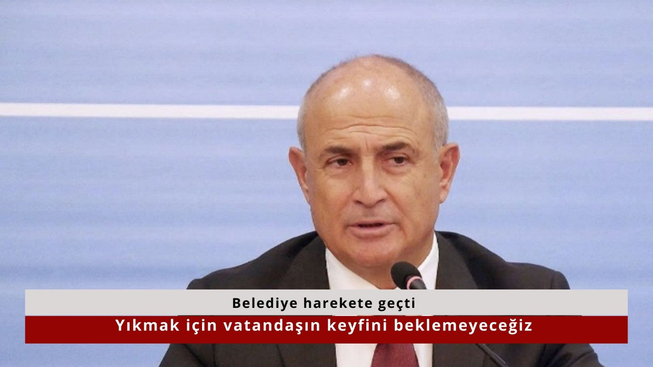 Belediye harekete geçti! Yıkmak için vatandaşın keyfini beklemeyeceğiz