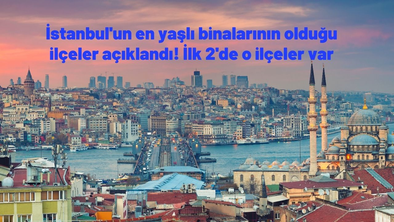 İstanbul'un en yaşlı binalarının olduğu ilçeler açıklandı! İlk 2'de o ilçeler var