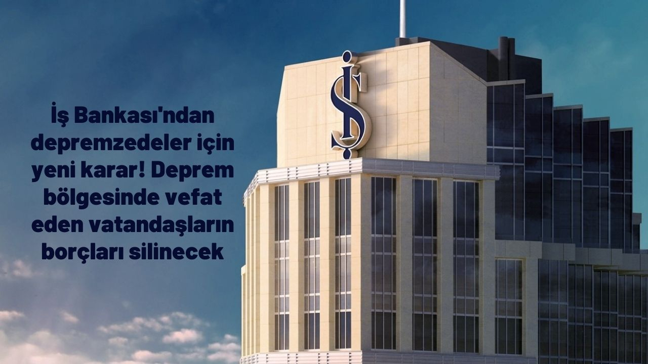 İş Bankası'ndan depremzedeler için yeni karar! Deprem bölgesinde vefat eden vatandaşların borçları silinecek