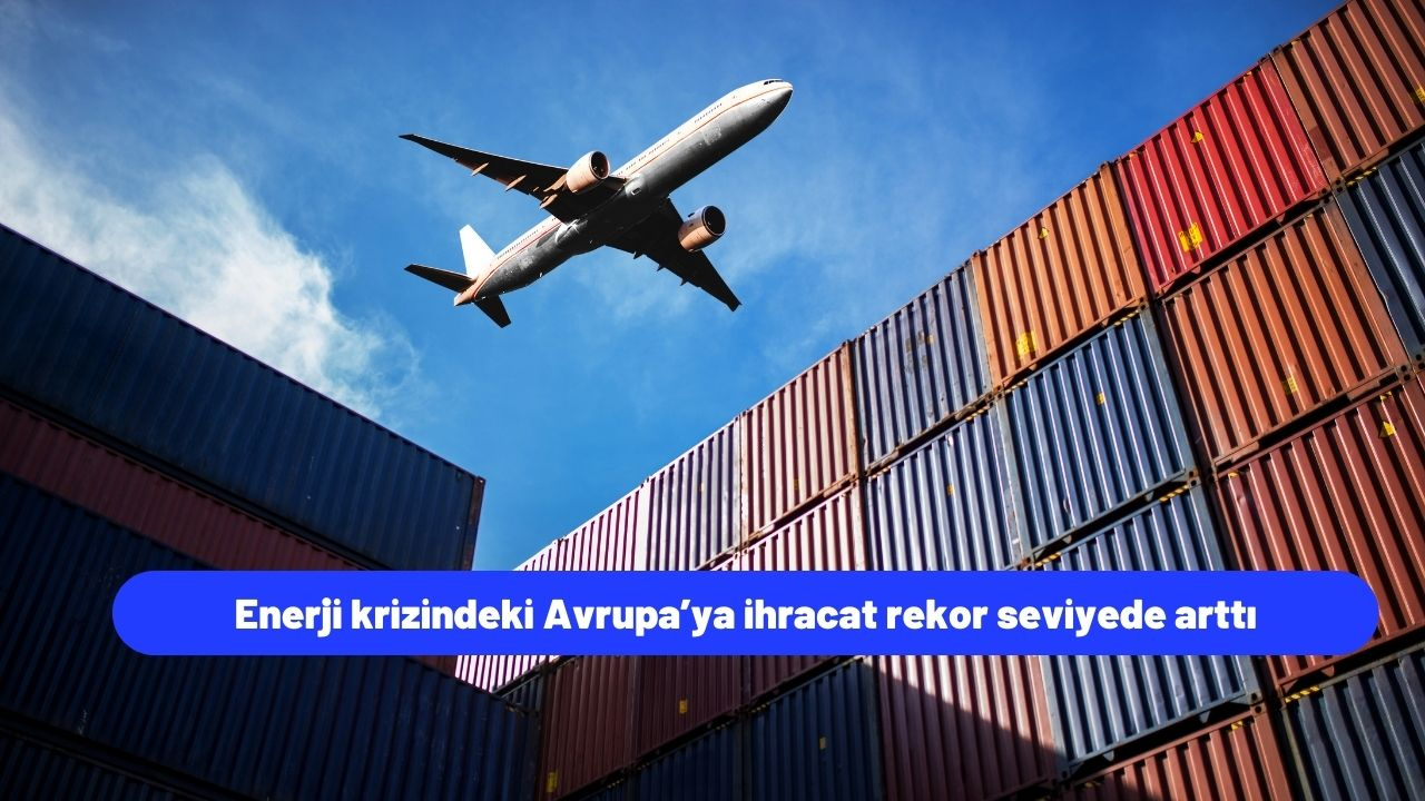 Enerji krizindeki Avrupa’ya ihracat rekor seviyede arttı
