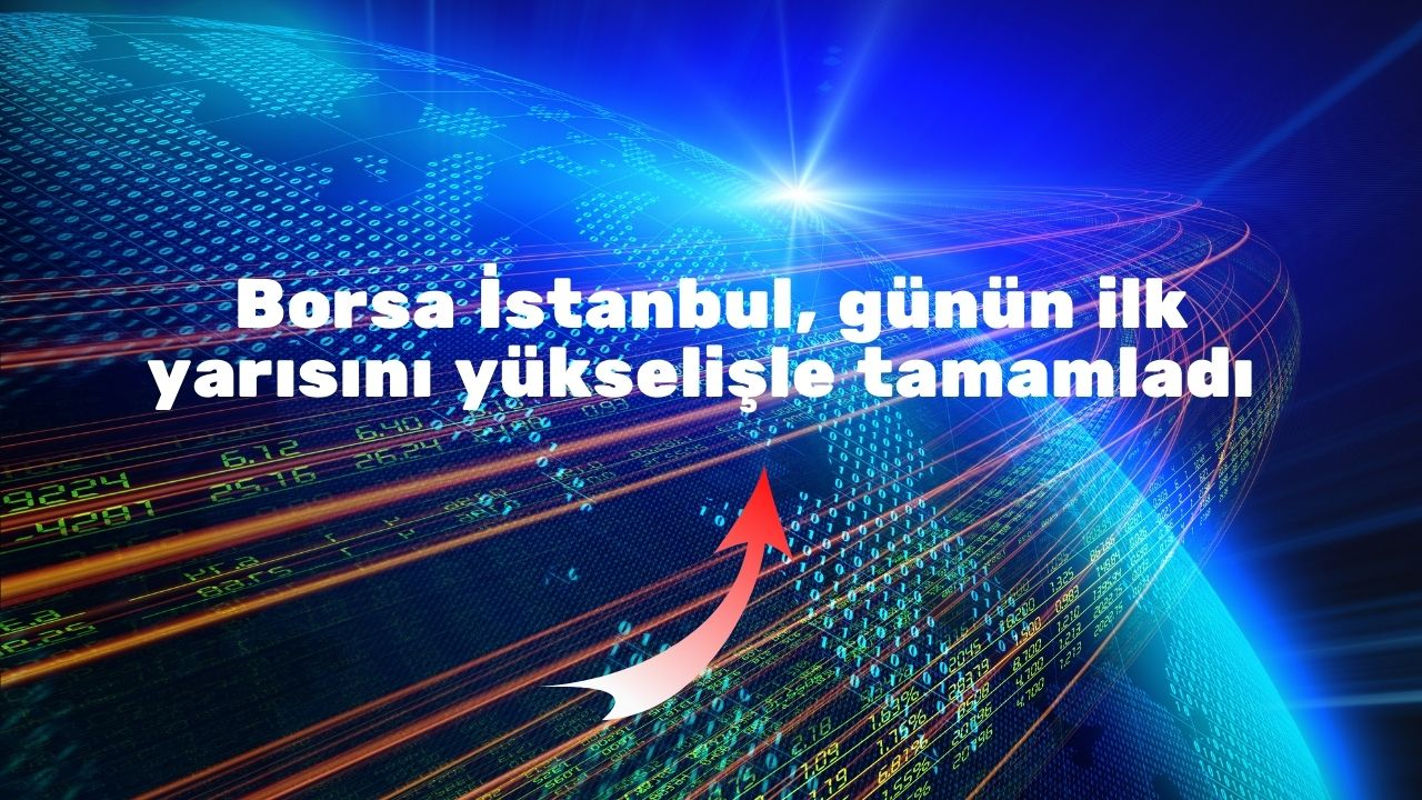 Borsa İstanbul, günün ilk yarısını yükselişle tamamladı
