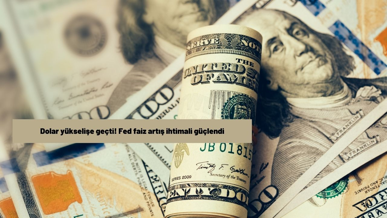 Dolar yükselişe geçti! Fed faiz artış ihtimali güçlendi