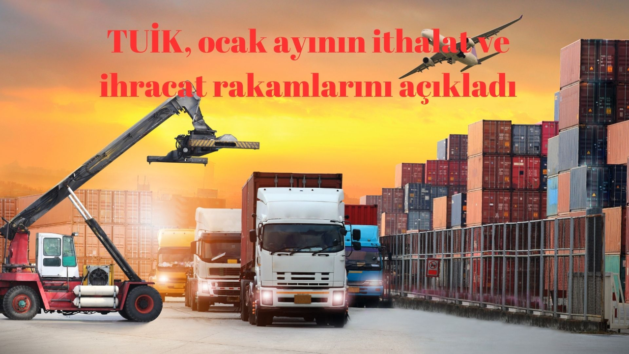 TUİK, ocak ayının ithalat ve ihracat rakamlarını açıkladı