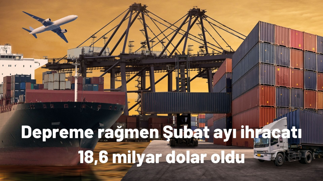 Depreme rağmen Şubat ayı ihracatı 18,6 milyar dolar oldu