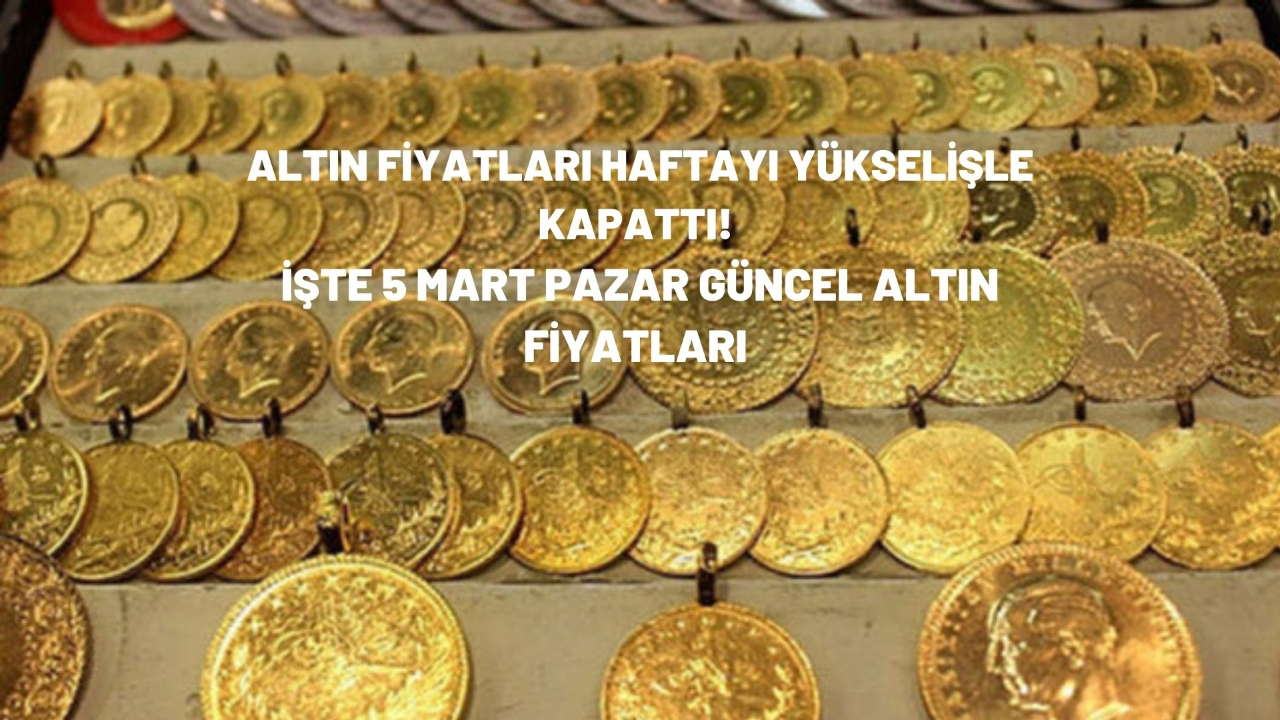 Altın fiyatları haftayı yükselişle kapattı! İşte 5 Mart Pazar güncel altın fiyatları