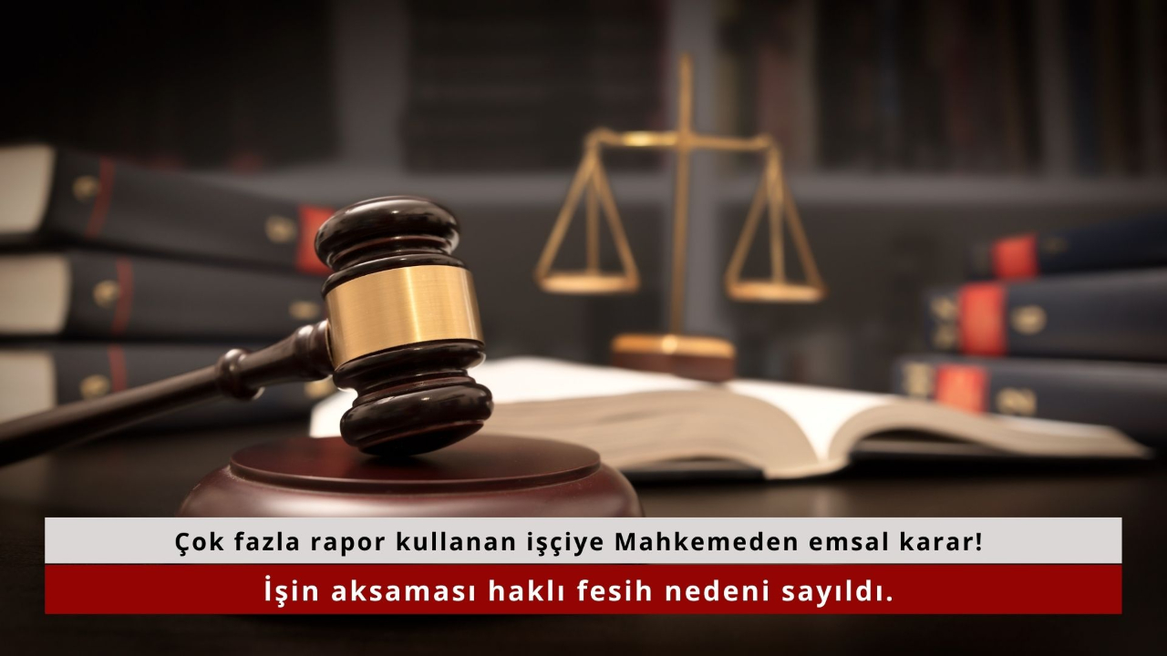 Çok fazla rapor kullanan işçiye Mahkemeden emsal karar! İşin aksaması haklı fesih nedeni sayıldı