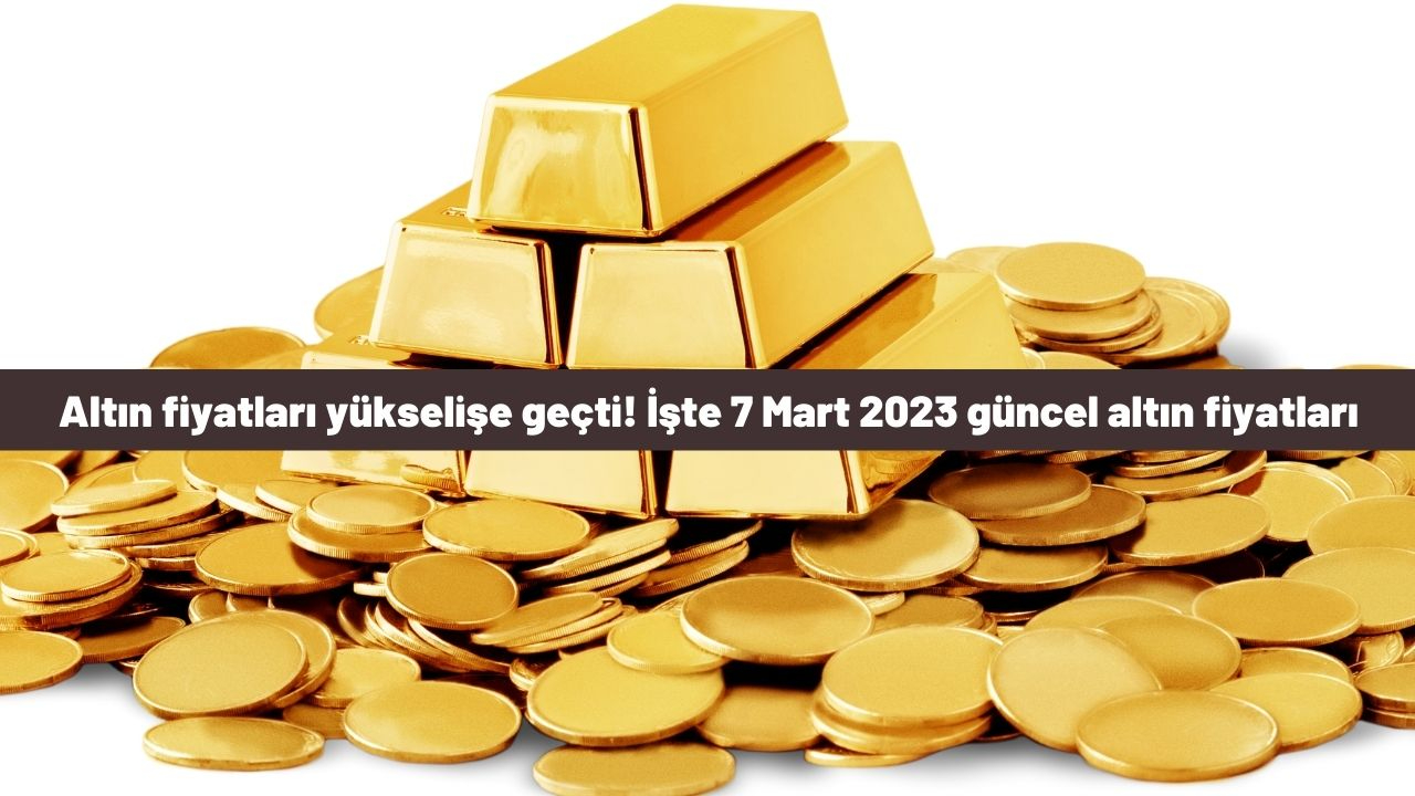 Altın fiyatları yükselişe geçti! İşte 7 Mart 2023 güncel altın fiyatları