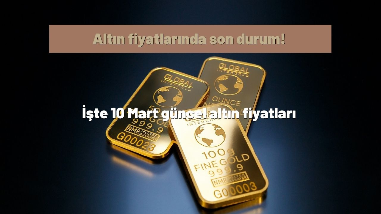 Altın fiyatlarında son durum! İşte 10 Mart güncel altın fiyatları